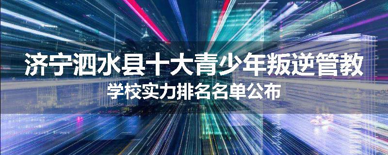 济宁泗水县十大青少年叛逆管教学校实力排名名单公布