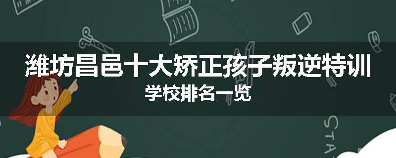 潍坊昌邑十大矫正孩子叛逆特训学校排名一览