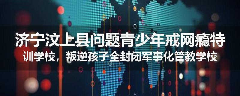 济宁汶上县问题青少年戒网瘾特训学校，叛逆孩子全封闭军事化管教学校