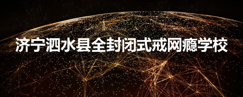 济宁泗水县全封闭式戒网瘾学校