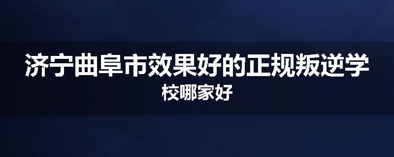 济宁曲阜市效果好的正规叛逆学校哪家好