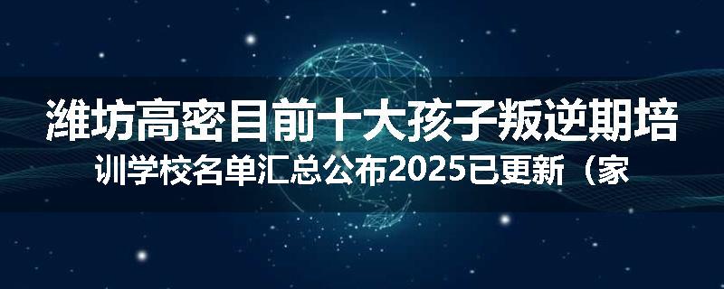 潍坊高密目前十大孩子叛逆期培训学校名单汇总公布2025已更新（家长首选）