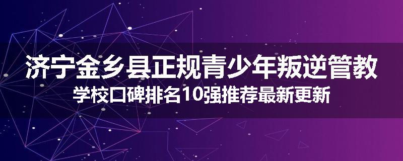 济宁金乡县正规青少年叛逆管教学校口碑排名10强推荐最新更新