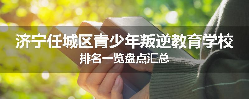 济宁任城区青少年叛逆教育学校排名一览盘点汇总
