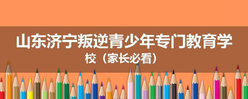 山东济宁叛逆青少年专门教育学校（家长必看）