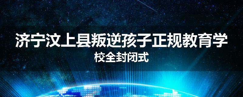 济宁汶上县叛逆孩子正规教育学校全封闭式