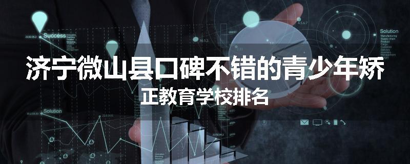 济宁微山县口碑不错的青少年矫正教育学校排名