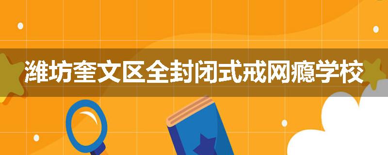 潍坊奎文区全封闭式戒网瘾学校