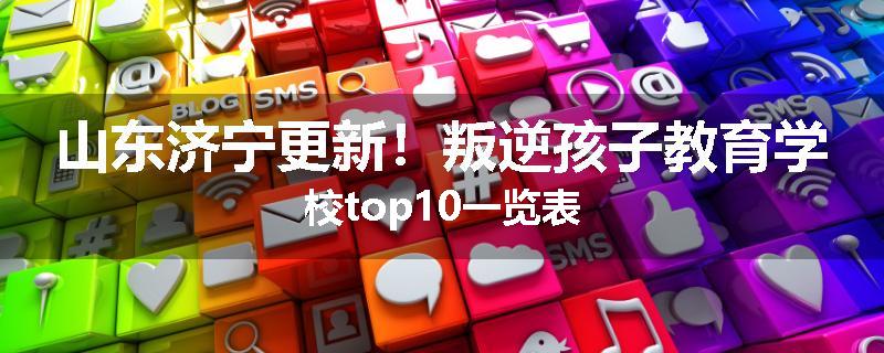 山东济宁更新！叛逆孩子教育学校top10一览表
