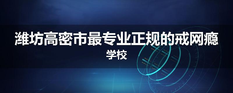 潍坊高密市最专业正规的戒网瘾学校
