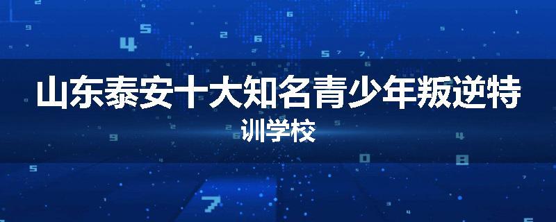山东泰安十大知名青少年叛逆特训学校