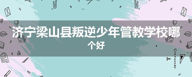 济宁梁山县叛逆少年管教学校哪个好