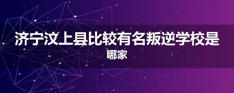 济宁汶上县比较有名叛逆学校是哪家