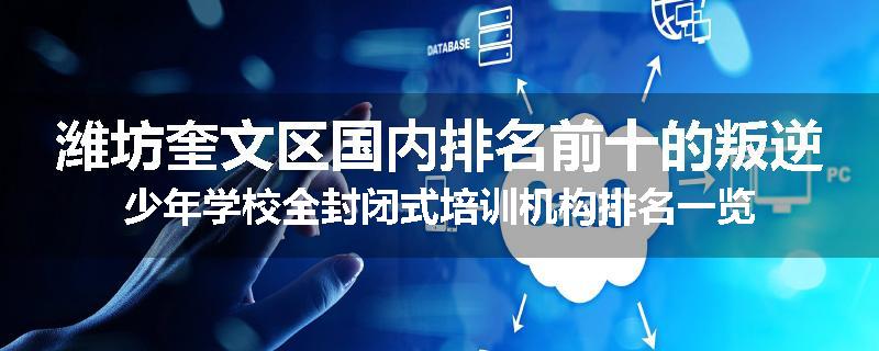潍坊奎文区国内排名前十的叛逆少年学校全封闭式培训机构排名一览