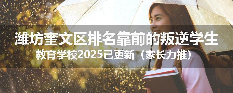 潍坊奎文区排名靠前的叛逆学生教育学校2025已更新（家长力推）