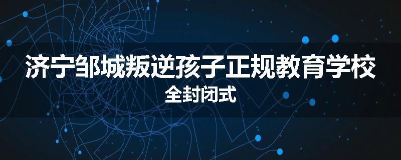 济宁邹城叛逆孩子正规教育学校全封闭式