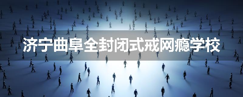 济宁曲阜全封闭式戒网瘾学校