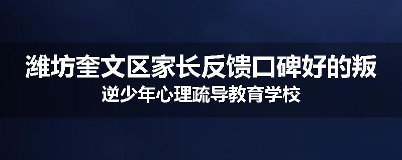 潍坊奎文区家长反馈口碑好的叛逆少年心理疏导教育学校