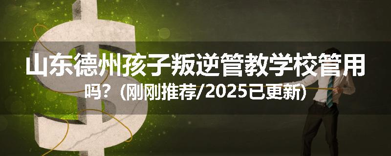 山东德州孩子叛逆管教学校管用吗？(刚刚推荐/2025已更新)