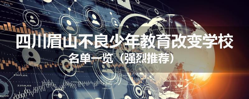 四川眉山不良少年教育改变学校名单一览（强烈推荐）