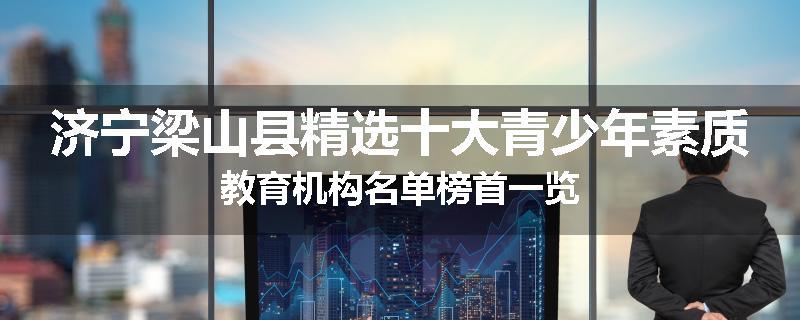 济宁梁山县精选十大青少年素质教育机构名单榜首一览
