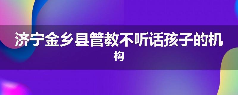 济宁金乡县管教不听话孩子的机构