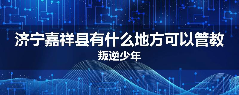 济宁嘉祥县有什么地方可以管教叛逆少年