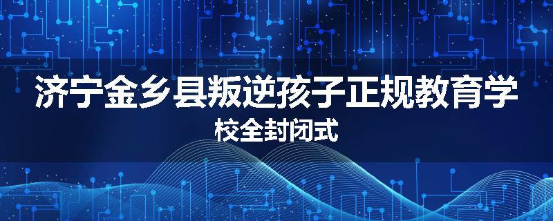 济宁金乡县叛逆孩子正规教育学校全封闭式