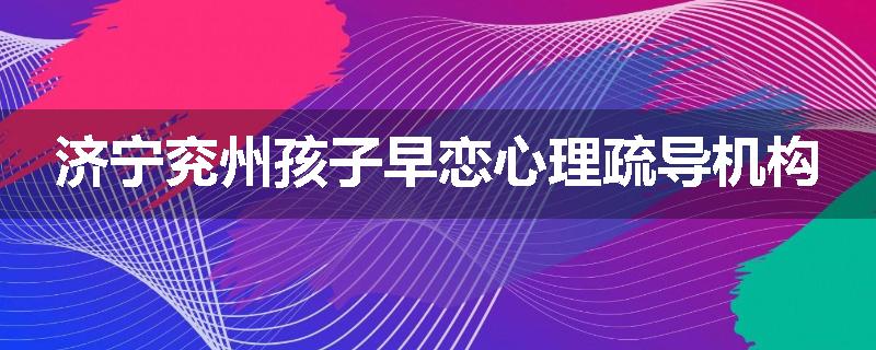 济宁兖州孩子早恋心理疏导机构