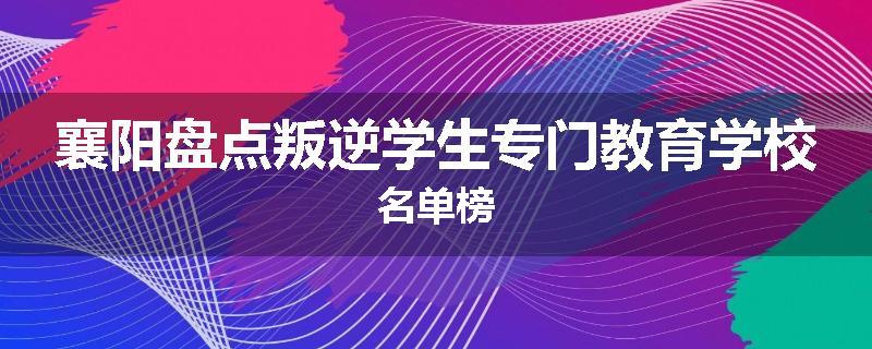 襄阳盘点叛逆学生专门教育学校名单榜