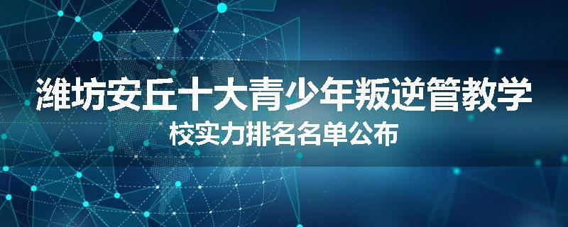潍坊安丘十大青少年叛逆管教学校实力排名名单公布