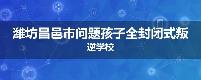 潍坊昌邑市问题孩子全封闭式叛逆学校
