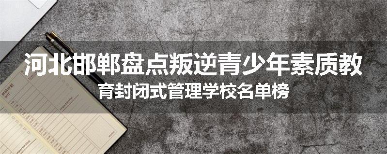 河北邯郸盘点叛逆青少年素质教育封闭式管理学校名单榜