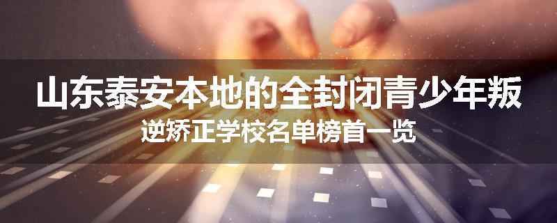山东泰安本地的全封闭青少年叛逆矫正学校名单榜首一览