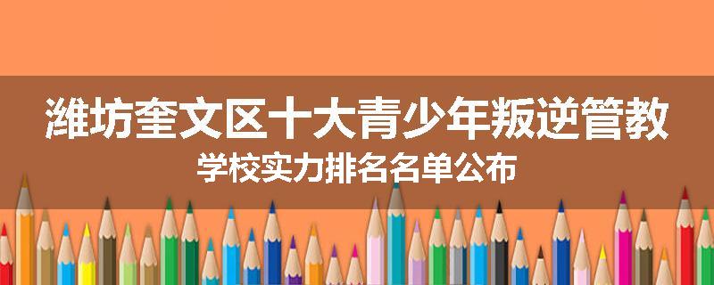潍坊奎文区十大青少年叛逆管教学校实力排名名单公布