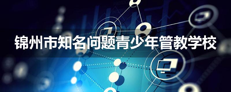 锦州市知名问题青少年管教学校