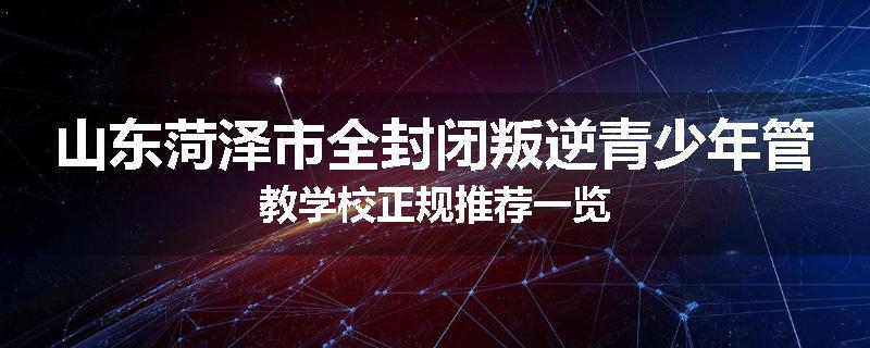 山东菏泽市全封闭叛逆青少年管教学校正规推荐一览