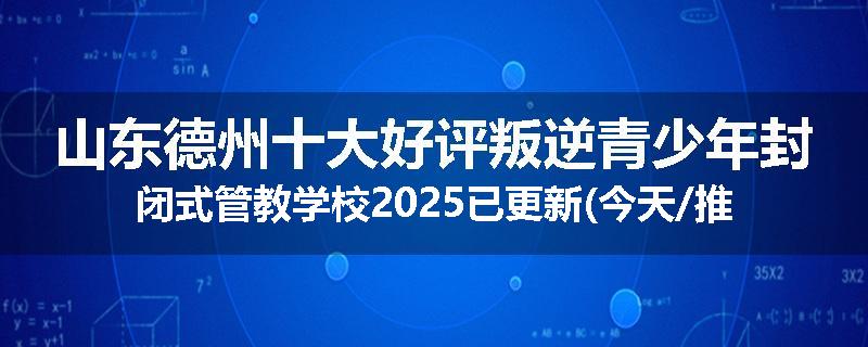 山东德州十大好评叛逆青少年封闭式管教学校2025已更新(今天/推荐)