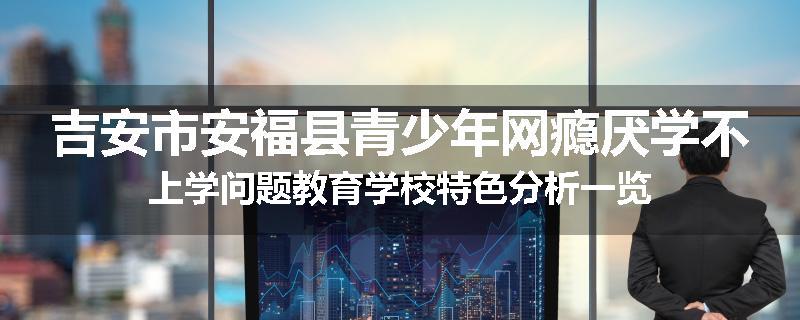 吉安市安福县青少年网瘾厌学不上学问题教育学校特色分析一览