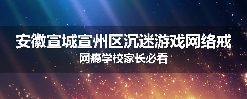 安徽宣城宣州区沉迷游戏网络戒网瘾学校家长必看
