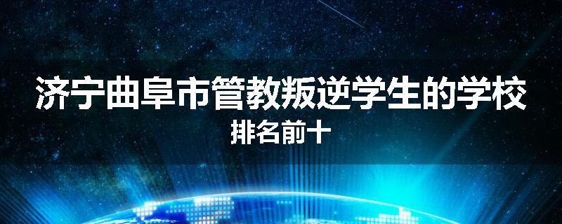 济宁曲阜市管教叛逆学生的学校排名前十