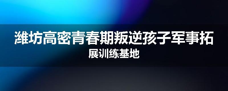 潍坊高密青春期叛逆孩子军事拓展训练基地