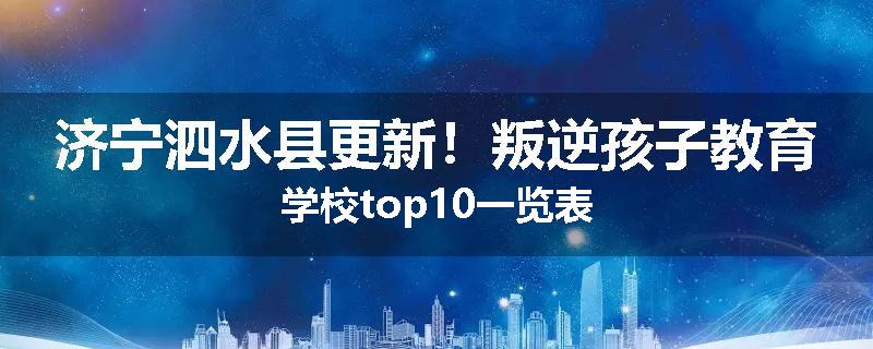 济宁泗水县更新！叛逆孩子教育学校top10一览表