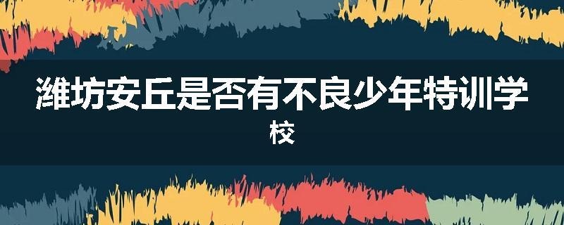 潍坊安丘是否有不良少年特训学校
