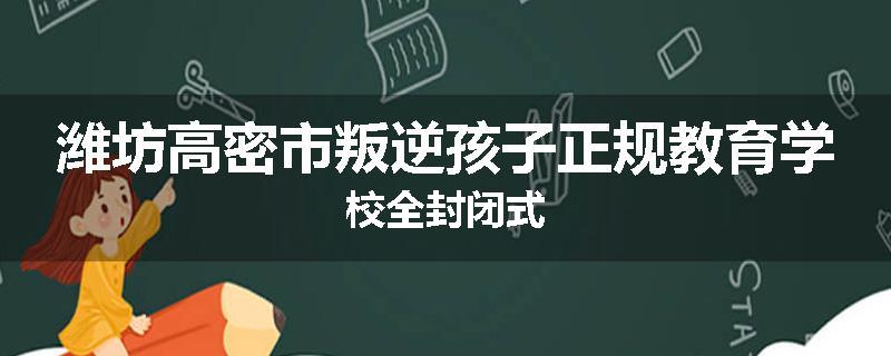 潍坊高密市叛逆孩子正规教育学校全封闭式