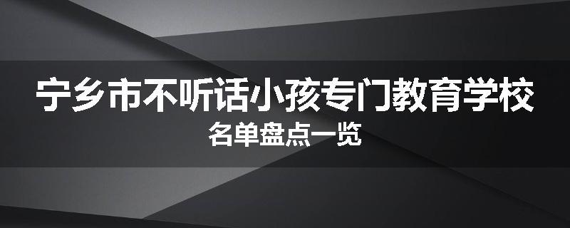 宁乡市不听话小孩专门教育学校名单盘点一览