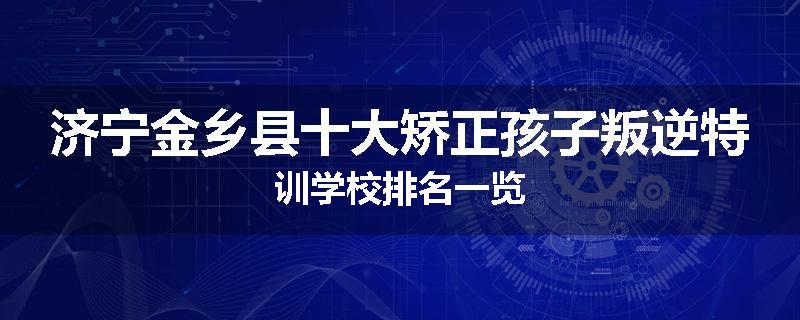 济宁金乡县十大矫正孩子叛逆特训学校排名一览