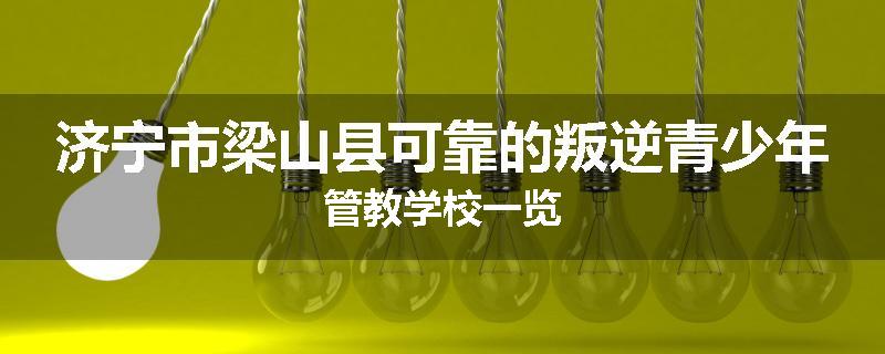 济宁市梁山县可靠的叛逆青少年管教学校一览