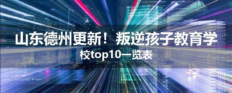 山东德州更新！叛逆孩子教育学校top10一览表