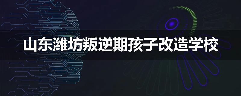山东潍坊叛逆期孩子改造学校